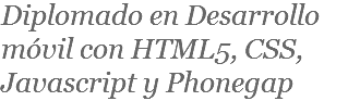 Diplomado en Desarrollo móvil con HTML5, CSS, Javascript y Phonegap